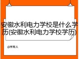 安徽水利电力学校是什么学历(安徽水利电力学校学历)