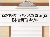 徐州财经学校录取查询(徐财校录取查询)