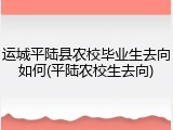 运城平陆县农校毕业生去向如何(平陆农校生去向)