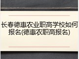 长春德惠农业职高学校如何报名(德惠农职高报名)