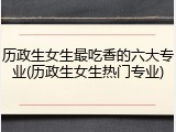 历政生女生最吃香的六大专业(历政生女生热门专业)