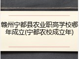 赣州宁都县农业职高学校哪年成立(宁都农校成立年)