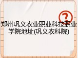 郑州巩义农业职业科技职业学院地址(巩义农科院)