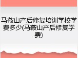 马鞍山产后修复培训学校学费多少(马鞍山产后修复学费)