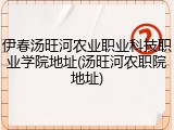 伊春汤旺河农业职业科技职业学院地址(汤旺河农职院地址)