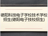 德阳科技电子学校技术学校招生(德阳电子技校招生)