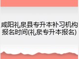 咸阳礼泉县专升本补习机构报名时间(礼泉专升本报名)