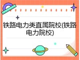 铁路电力类直属院校(铁路电力院校)