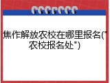 焦作解放农校在哪里报名("农校报名处")