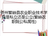 忻州繁峙县农业职业技术学院是私立还是公立(繁峙农职院公私属性)