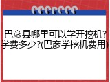 巴彦县哪里可以学开挖机?学费多少?(巴彦学挖机费用)