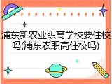 浦东新农业职高学校要住校吗(浦东农职高住校吗)