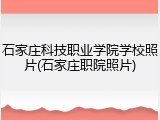 石家庄科技职业学院学校照片(石家庄职院照片)