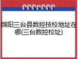 绵阳三台县数控技校地址在哪(三台数控校址)