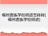 福州贵族学校师资怎样样(福州贵族学校师资)