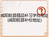 咸阳乾县精品补习学校地址(咸阳乾县补校地址)