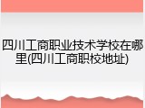 四川工商职业技术学校在哪里(四川工商职校地址)