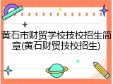 黄石市财贸学校技校招生简章(黄石财贸技校招生)