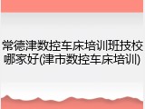 常德津数控车床培训班技校哪家好(津市数控车床培训)