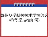 赣州华坚科技技术学校怎么样(华坚技校如何)