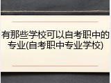 有那些学校可以自考职中的专业(自考职中专业学校)