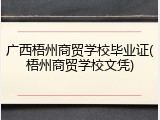 广西梧州商贸学校毕业证(梧州商贸学校文凭)