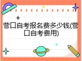 营口自考报名费多少钱(营口自考费用)