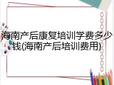 海南产后康复培训学费多少钱(海南产后培训费用)