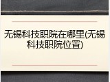 无锡科技职院在哪里(无锡科技职院位置)