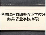 淄博临淄有哪些农业学校好(临淄农业学校推荐)