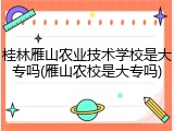 桂林雁山农业技术学校是大专吗(雁山农校是大专吗)