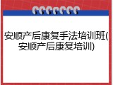 安顺产后康复手法培训班(安顺产后康复培训)