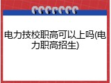 电力技校职高可以上吗(电力职高招生)