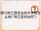 银川贺兰县农业技术学校怎么样("贺兰农校如何")