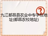 九江都昌县农业中专学校地址(都昌农校地址)