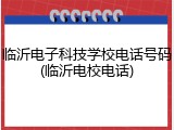 临沂电子科技学校电话号码(临沂电校电话)