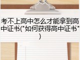 考不上高中怎么才能拿到高中证书("如何获得高中证书")