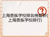上海贵族学校排名榜最新(上海贵族学校排行)