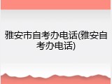雅安市自考办电话(雅安自考办电话)