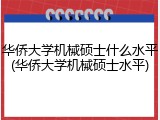 华侨大学机械硕士什么水平(华侨大学机械硕士水平)