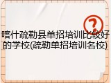 喀什疏勒县单招培训比较好的学校(疏勒单招培训名校)