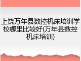 上饶万年县数控机床培训学校哪里比较好(万年县数控机床培训)