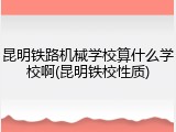昆明铁路机械学校算什么学校啊(昆明铁校性质)