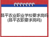 昌平农业职业学校要求高吗(昌平农职要求高吗)