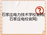 石家庄电力技术学校官网(石家庄电校官网)