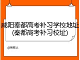 咸阳秦都高考补习学校地址(秦都高考补习校址)