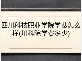 四川科技职业学院学费怎么样(川科院学费多少)