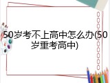 50岁考不上高中怎么办(50岁重考高中)