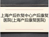 上海产后恢复中心产后康复医院(上海产后康复医院)