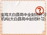 宝鸡太白县高中全封闭补习机构(太白县高中封闭补习)